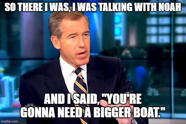 Brian Williams Was There 2 | SO THERE I WAS, I WAS TALKING WITH NOAH; AND I SAID, "YOU'RE GONNA NEED A BIGGER BOAT." | image tagged in brian williams was there 2,noah's ark,going to need a bigger boat,bible,liar | made w/ Imgflip meme maker
