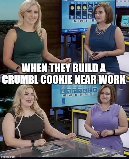 Get Thick | WHEN THEY BUILD A CRUMBL COOKIE NEAR WORK | image tagged in funny,meme | made w/ Imgflip meme maker