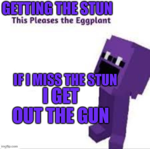 hehe funny stun | GETTING THE STUN; IF I MISS THE STUN; I GET OUT THE GUN | image tagged in this pleases the eggplant | made w/ Imgflip meme maker