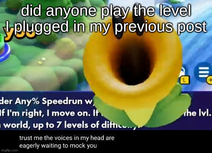 trust me the voices in my head are eagerly waiting to mock you | did anyone play the level I plugged in my previous post | image tagged in trust me the voices in my head are eagerly waiting to mock you | made w/ Imgflip meme maker