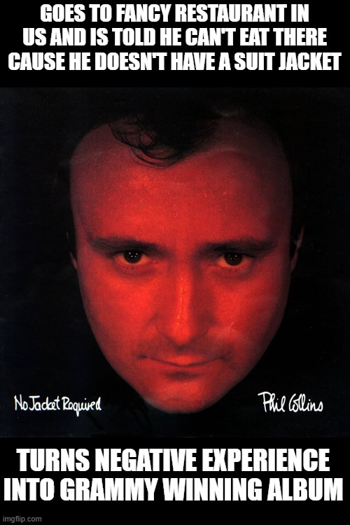 Way to go Phil | GOES TO FANCY RESTAURANT IN US AND IS TOLD HE CAN'T EAT THERE CAUSE HE DOESN'T HAVE A SUIT JACKET; TURNS NEGATIVE EXPERIENCE INTO GRAMMY WINNING ALBUM | image tagged in awesome music | made w/ Imgflip meme maker