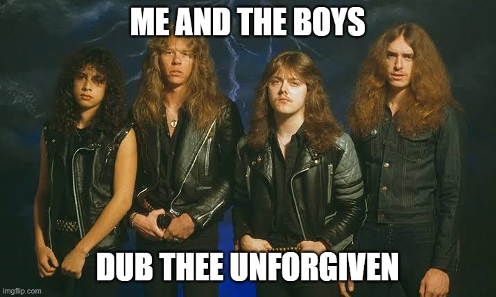 Metallica | ME AND THE BOYS; DUB THEE UNFORGIVEN | image tagged in me and the boys | made w/ Imgflip meme maker