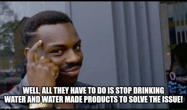 Thinking Black Man | WELL, ALL THEY HAVE TO DO IS STOP DRINKING WATER AND WATER MADE PRODUCTS TO SOLVE THE ISSUE! | image tagged in thinking black man | made w/ Imgflip meme maker