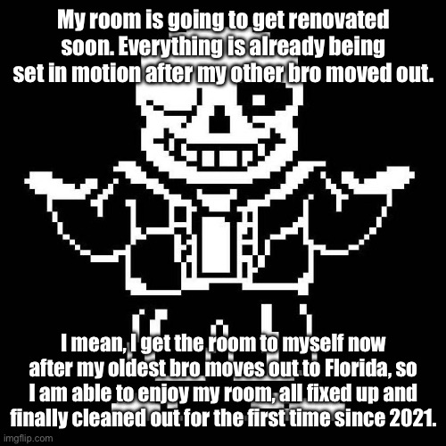 Myself and my dad are going to be the men of the house as well. | My room is going to get renovated soon. Everything is already being set in motion after my other bro moved out. I mean, I get the room to myself now after my oldest bro moves out to Florida, so I am able to enjoy my room, all fixed up and finally cleaned out for the first time since 2021. | image tagged in sans undertale,sans of topic | made w/ Imgflip meme maker