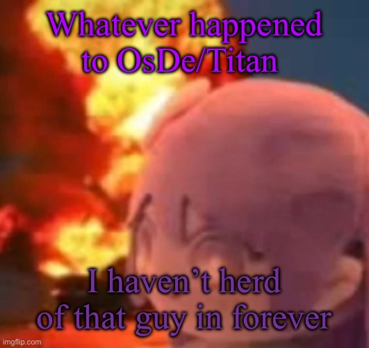 msmg | Whatever happened to OsDe/Titan; I haven’t herd of that guy in forever | image tagged in msmg | made w/ Imgflip meme maker