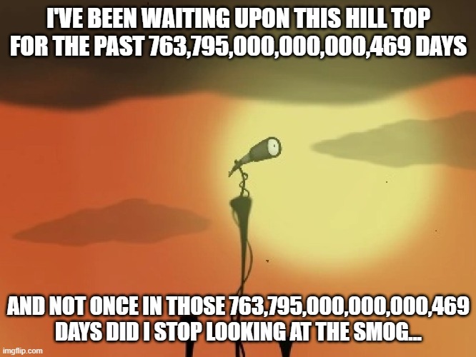 I'VE BEEN WAITING UPON THIS HILL TOP FOR THE PAST 763,795,000,000,000,469 DAYS; AND NOT ONCE IN THOSE 763,795,000,000,000,469 DAYS DID I STOP LOOKING AT THE SMOG... | made w/ Imgflip meme maker