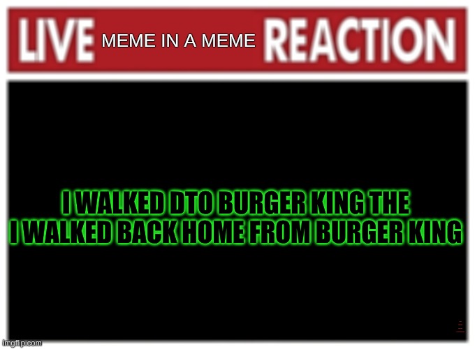Live reaction | MEME IN A MEME; I WALKED DTO BURGER KING THE I WALKED BACK HOME FROM BURGER KING; I walked to Burger King, then I walked back home from burger king | image tagged in live reaction | made w/ Imgflip meme maker