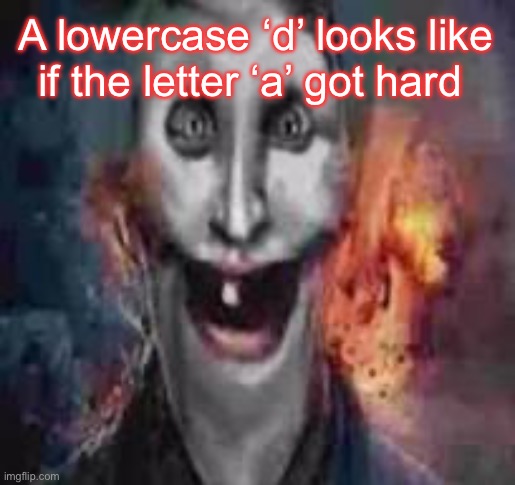 jonkler dumb | A lowercase ‘d’ looks like if the letter ‘a’ got hard | image tagged in jonkler dumb | made w/ Imgflip meme maker