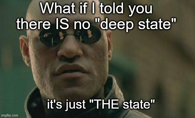 "Always has been..." | What if I told you there IS no "deep state"; it's just "THE state" | image tagged in memes,matrix morpheus | made w/ Imgflip meme maker