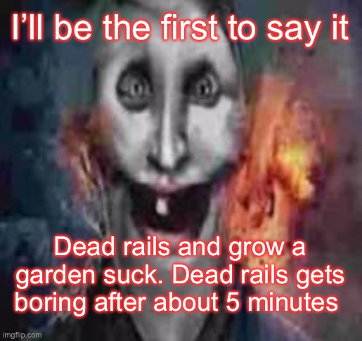 jonkler dumb | I’ll be the first to say it; Dead rails and grow a garden suck. Dead rails gets boring after about 5 minutes | image tagged in jonkler dumb | made w/ Imgflip meme maker