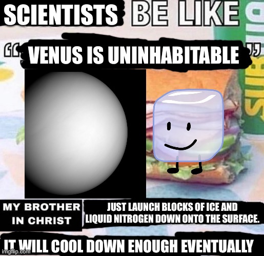 Checkmate, scientists | SCIENTISTS; VENUS IS UNINHABITABLE; JUST LAUNCH BLOCKS OF ICE AND LIQUID NITROGEN DOWN ONTO THE SURFACE. IT WILL COOL DOWN ENOUGH EVENTUALLY | image tagged in brother in christ subway,science,venus,funny,ice,space | made w/ Imgflip meme maker