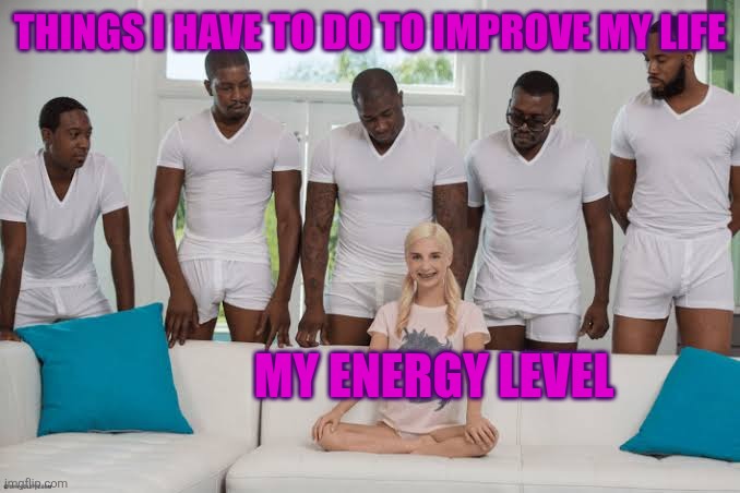 I have to do more than survive...? Why? | THINGS I HAVE TO DO TO IMPROVE MY LIFE; MY ENERGY LEVEL | image tagged in one girl five guys,depression,depression sadness hurt pain anxiety | made w/ Imgflip meme maker
