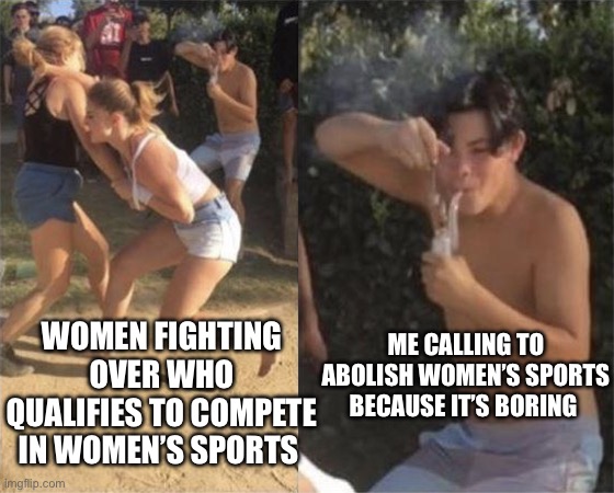 Man hitting a fat dab while women fight | WOMEN FIGHTING OVER WHO QUALIFIES TO COMPETE IN WOMEN’S SPORTS; ME CALLING TO ABOLISH WOMEN’S SPORTS BECAUSE IT’S BORING | image tagged in man hitting a fat dab while women fight,womens rights,sports | made w/ Imgflip meme maker