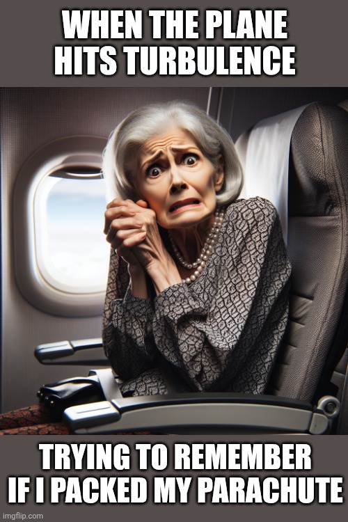 Scared little old lady sitting in airplane seat. | WHEN THE PLANE HITS TURBULENCE; TRYING TO REMEMBER IF I PACKED MY PARACHUTE | image tagged in scared little old lady sitting in airplane seat | made w/ Imgflip meme maker