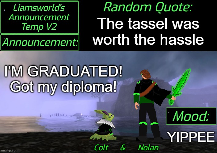 Graduation! | The tassel was
worth the hassle; I'M GRADUATED!



Got my diploma! YIPPEE | image tagged in liamsworld's announcement v2 | made w/ Imgflip meme maker