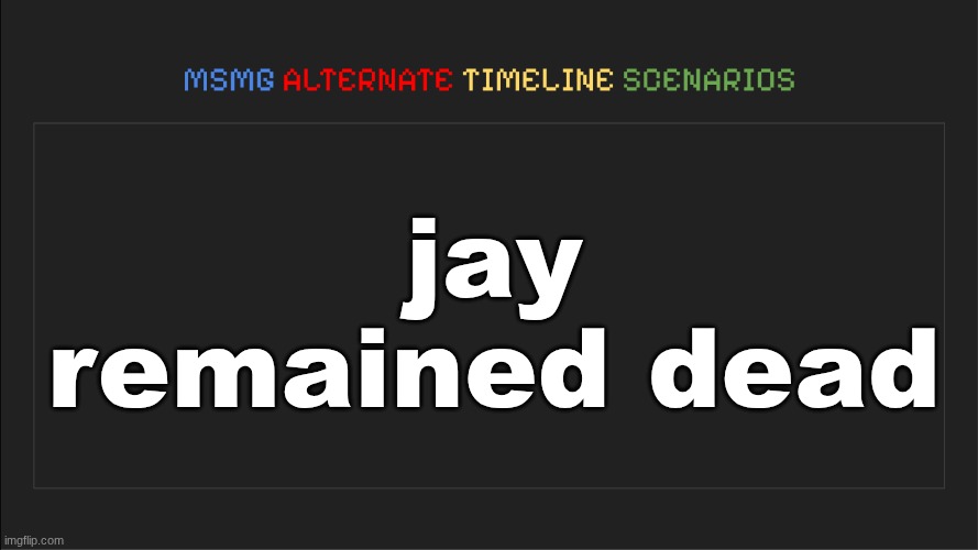 MSMG: Alternate Timeline Scenarios | jay remained dead | image tagged in msmg alternate timeline scenarios | made w/ Imgflip meme maker