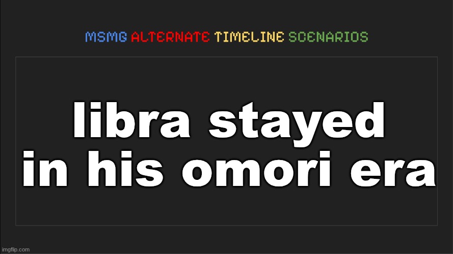 requested by himself | libra stayed in his omori era | image tagged in msmg alternate timeline scenarios | made w/ Imgflip meme maker