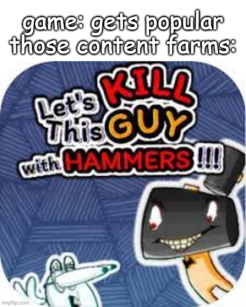 kill him with hammers | game: gets popular
those content farms: | image tagged in kill him with hammers | made w/ Imgflip meme maker