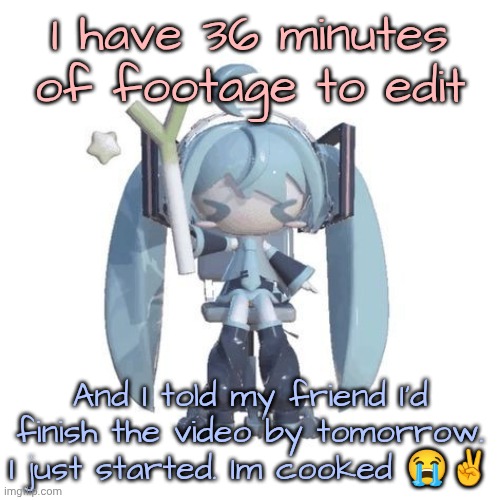 I highkey thought today was Friday oopsies | I have 36 minutes of footage to edit; And I told my friend I'd finish the video by tomorrow. I just started. Im cooked 😭✌️ | image tagged in p | made w/ Imgflip meme maker