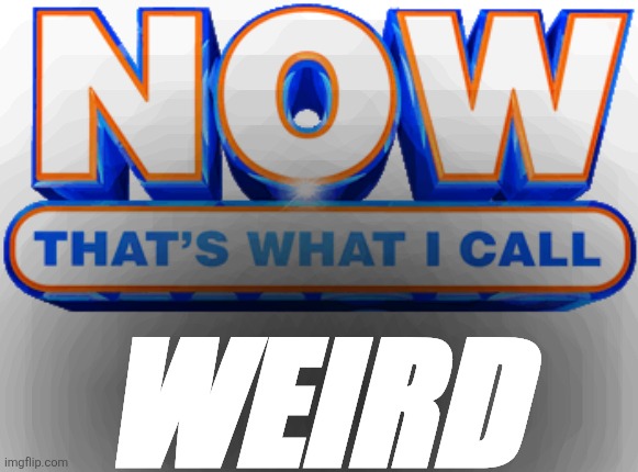 now that's what I call | WEIRD | image tagged in now that's what i call | made w/ Imgflip meme maker
