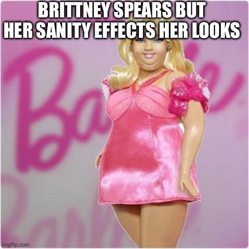 Look who you freed? | BRITTNEY SPEARS BUT HER SANITY EFFECTS HER LOOKS | image tagged in fat barbie | made w/ Imgflip meme maker