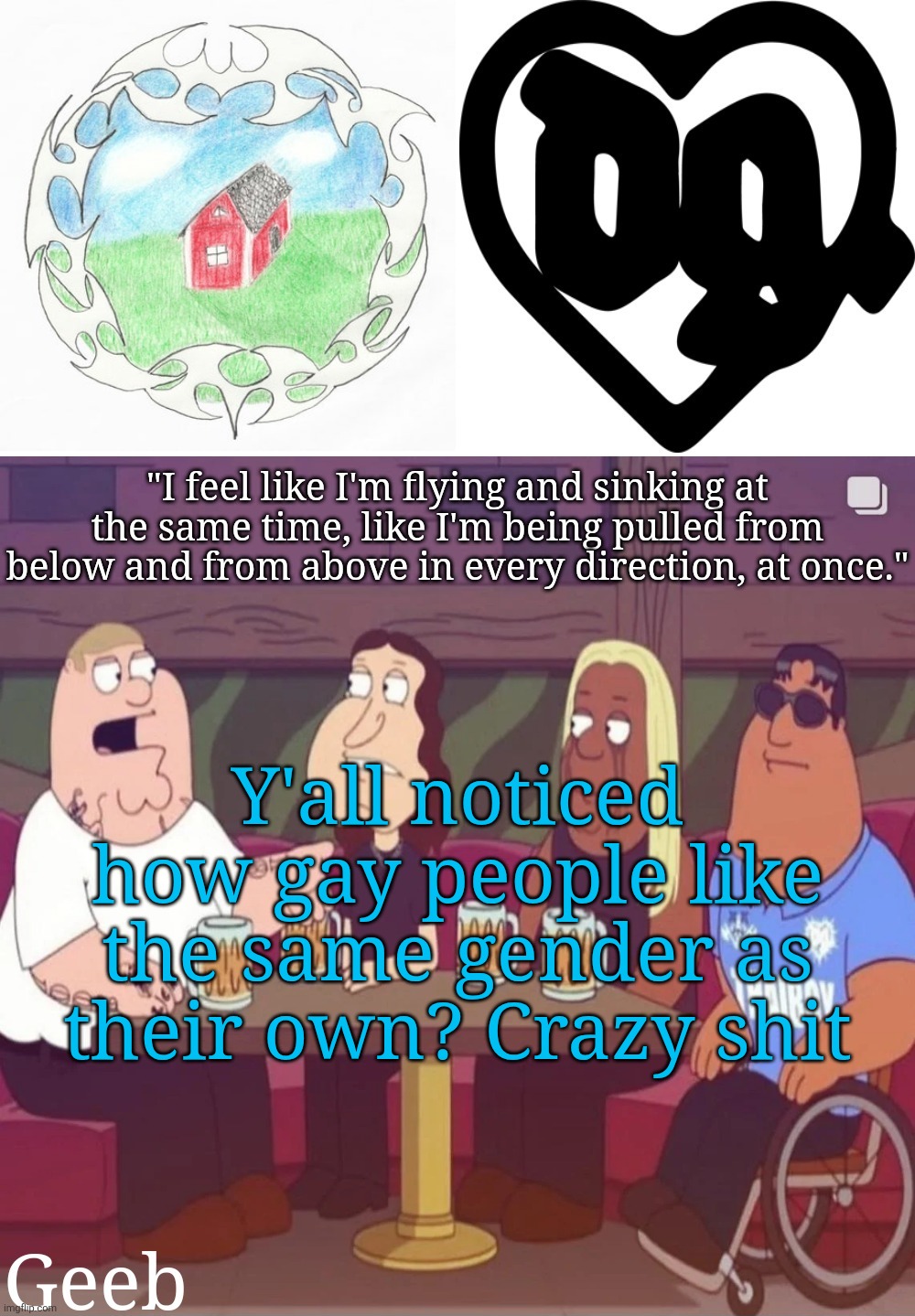 oh my ohhh myyyy | Y'all noticed how gay people like the same gender as their own? Crazy shit | image tagged in geeb's drain gang temp | made w/ Imgflip meme maker