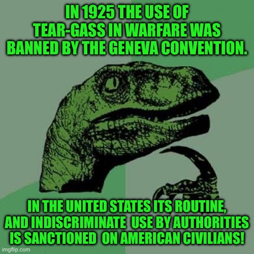 Philosoraptor | IN 1925 THE USE OF TEAR-GASS IN WARFARE WAS BANNED BY THE GENEVA CONVENTION. IN THE UNITED STATES ITS ROUTINE, AND INDISCRIMINATE  USE BY AUTHORITIES IS SANCTIONED  ON AMERICAN CIVILIANS! | image tagged in memes,philosoraptor | made w/ Imgflip meme maker