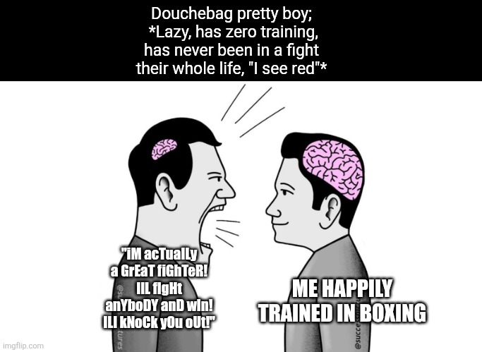 My recent argument | Douchebag pretty boy;  *Lazy, has zero training, has never been in a fight their whole life, "I see red"*; "iM acTualLy a GrEaT fiGhTeR! IlL fIgHt anYboDY anD wIn! ILl kNoCk yOu oUt!"; ME HAPPILY TRAINED IN BOXING | image tagged in small brain yelling at big brain | made w/ Imgflip meme maker