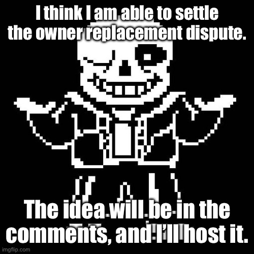 This is a good idea, trust me. | I think I am able to settle the owner replacement dispute. The idea will be in the comments, and I’ll host it. | image tagged in sans undertale,sans of topic,understream moderators,understream owners | made w/ Imgflip meme maker