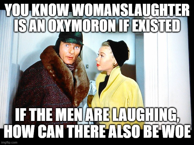Oxymoron Phil | YOU KNOW WOMANSLAUGHTER IS AN OXYMORON IF EXISTED IF THE MEN ARE LAUGHING, HOW CAN THERE ALSO BE WOE | image tagged in oxymoron phil | made w/ Imgflip meme maker