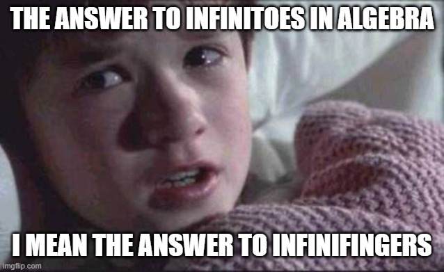 resuming meming after a dark night of the sole | THE ANSWER TO INFINITOES IN ALGEBRA; I MEAN THE ANSWER TO INFINIFINGERS | image tagged in memes,i see dead people,ridiculously captioned,by a memedian,who tags there memes kes,and thxs all twenty-four followers | made w/ Imgflip meme maker