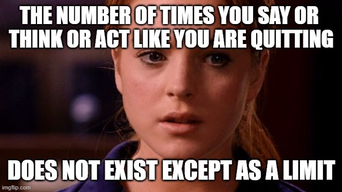 continuing more while sitting on a 'great' meme concept in another tab | THE NUMBER OF TIMES YOU SAY OR 
THINK OR ACT LIKE YOU ARE QUITTING; DOES NOT EXIST EXCEPT AS A LIMIT | image tagged in meme,limit does not exist mean girls,cryptically captioned,by a memedian,going by kes,for our 23 lucky follows | made w/ Imgflip meme maker