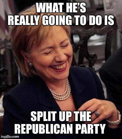 Hillary LOL | WHAT HE’S REALLY GOING TO DO IS SPLIT UP THE REPUBLICAN PARTY | image tagged in hillary lol | made w/ Imgflip meme maker