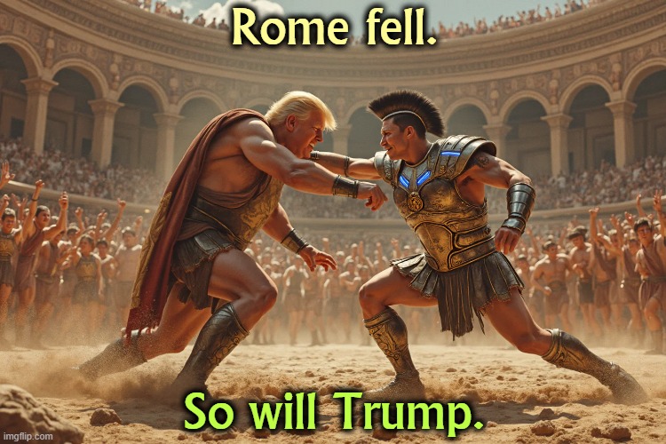 And he's taking us down with him. | Rome fell. So will Trump. | image tagged in trump,elon musk,fight,roman empire,fall,gladiator | made w/ Imgflip meme maker