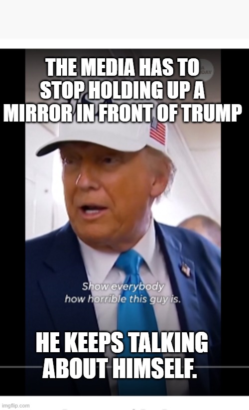 trump the horrible person | THE MEDIA HAS TO STOP HOLDING UP A MIRROR IN FRONT OF TRUMP; HE KEEPS TALKING ABOUT HIMSELF. | image tagged in trump the horrible person | made w/ Imgflip meme maker