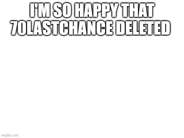 I'M SO HAPPY THAT 70LASTCHANCE DELETED | made w/ Imgflip meme maker