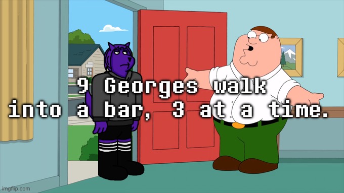 what is family guy even about | 9 Georges walk into a bar, 3 at a time. | image tagged in what is family guy even about | made w/ Imgflip meme maker