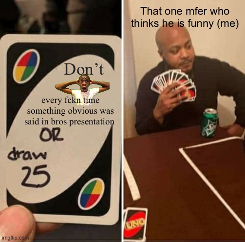 UNO Draw 25 Cards | That one mfer who thinks he is funny (me); Don’t; every fckn time something obvious was said in bros presentation | image tagged in memes,uno draw 25 cards | made w/ Imgflip meme maker