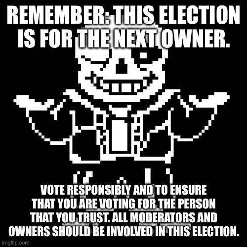 NOTE TO ALL. | REMEMBER: THIS ELECTION IS FOR THE NEXT OWNER. VOTE RESPONSIBLY AND TO ENSURE THAT YOU ARE VOTING FOR THE PERSON THAT YOU TRUST. ALL MODERATORS AND OWNERS SHOULD BE INVOLVED IN THIS ELECTION. | image tagged in sans undertale | made w/ Imgflip meme maker