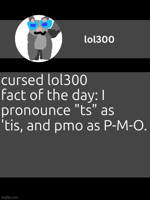 https://en.wiktionary.org/wiki/'tis | cursed lol300 fact of the day: I pronounce "ts" as 'tis, and pmo as P-M-O. | image tagged in lol300 announcement template but straight to the point | made w/ Imgflip meme maker