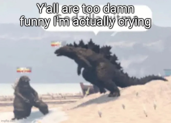 Godzilla uitma | Y'all are too damn funny I'm actually crying | image tagged in godzilla uitma | made w/ Imgflip meme maker