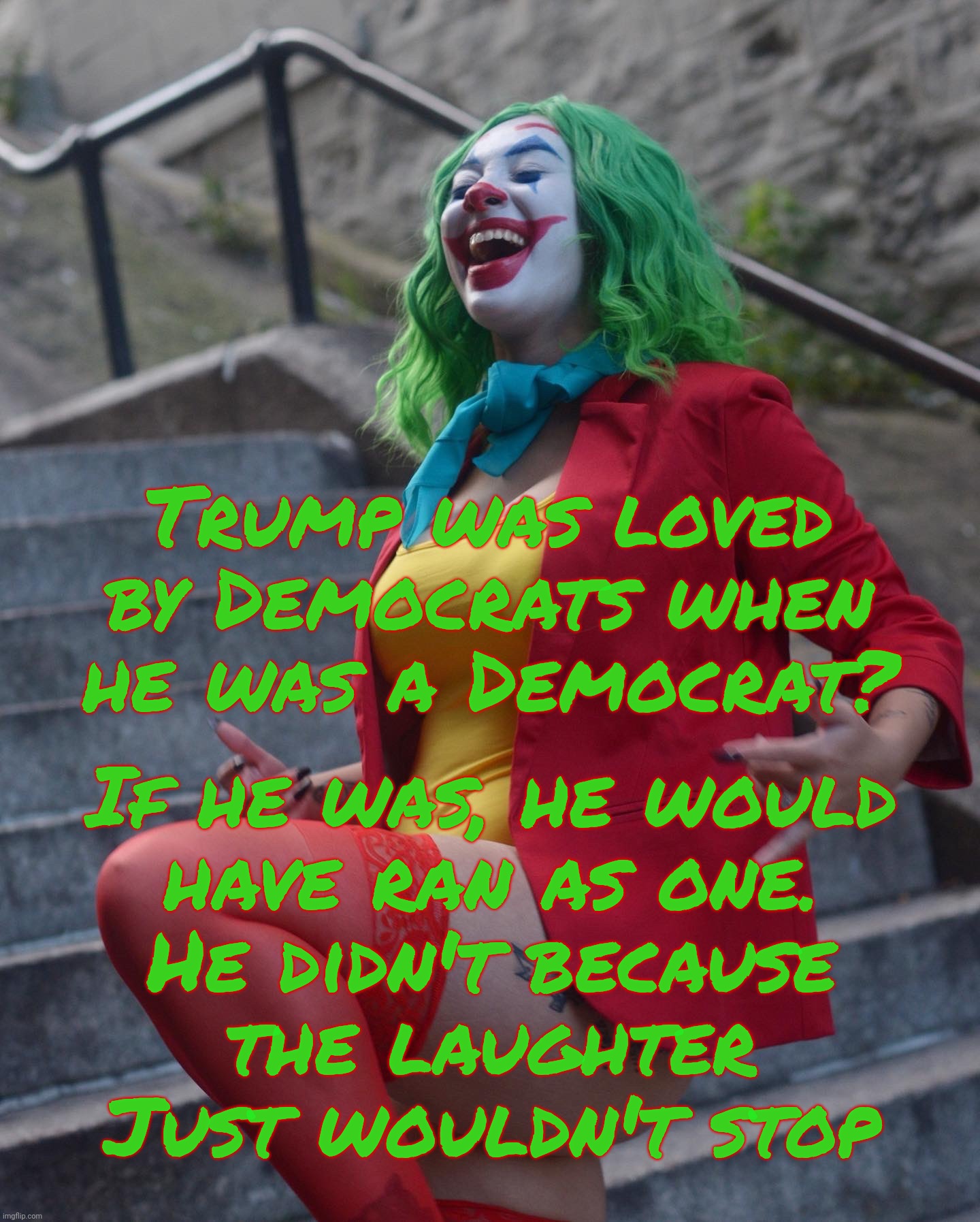 MAGAt delusion that Trump was actually loved by Democrats when he was registered as a Democrat for a brief time. As if | Trump was loved by Democrats when he was a Democrat? If he was, he would
have ran as one.
He didn't because
the laughter
Just wouldn't stop | image tagged in joker cosplay by veronica fett rae,when trump was a democrat for short while,as if democrats ever took him seriously,taco quit | made w/ Imgflip meme maker