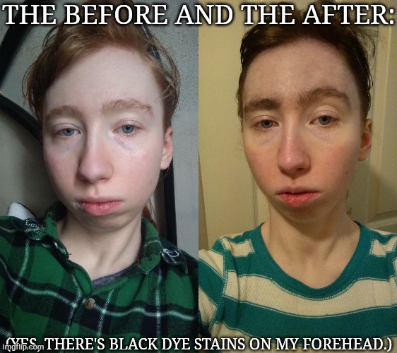 I'm Gonna Dye It More Tomorrow | THE BEFORE AND THE AFTER:; (YES, THERE'S BLACK DYE STAINS ON MY FOREHEAD.) | image tagged in face reveal,hairstyle,new,died | made w/ Imgflip meme maker