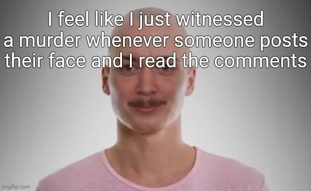 Bald Jimmyhere | I feel like I just witnessed a murder whenever someone posts their face and I read the comments | image tagged in bald jimmyhere | made w/ Imgflip meme maker