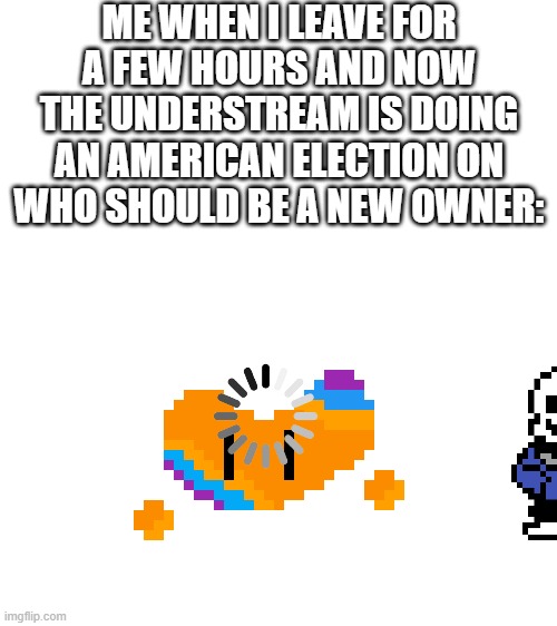 Always when I go inactive though... | ME WHEN I LEAVE FOR A FEW HOURS AND NOW THE UNDERSTREAM IS DOING AN AMERICAN ELECTION ON WHO SHOULD BE A NEW OWNER: | made w/ Imgflip meme maker