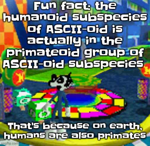 WHOAG | Fun fact: the humanoid subspecies of ASCII-oid is actually in the primateoid group of ASCII-oid subspecies; That's because on earth, humans are also primates | image tagged in whoag | made w/ Imgflip meme maker
