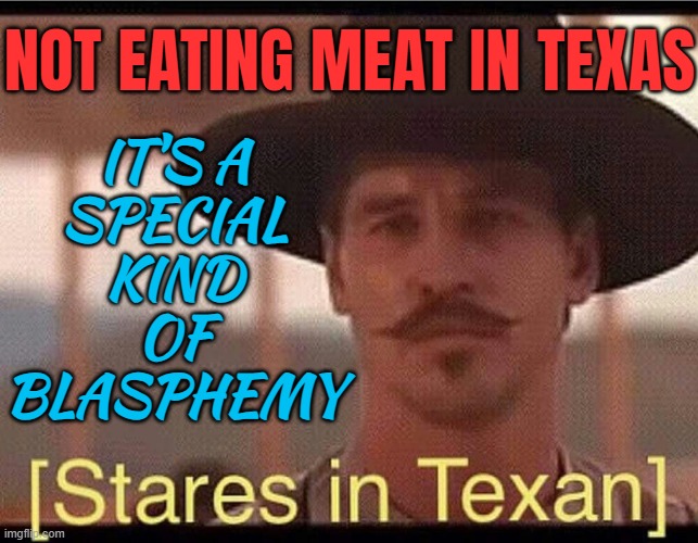 Not Eating Meat In Texas Must Be A Special Kind Of Blasphemy | NOT EATING MEAT IN TEXAS; IT'S A
SPECIAL
KIND
OF
BLASPHEMY | image tagged in stares in texan,blasphemy,meat,united states,rednecks,liberal vs conservative | made w/ Imgflip meme maker