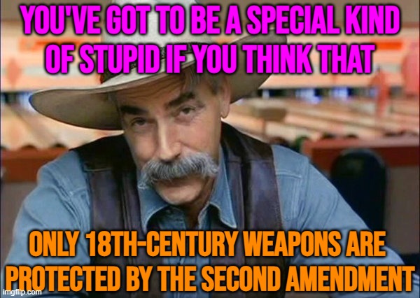 You've Got To Be A Special Kind Of Stupid If You Think That Only 18th-century Weapons Are Protected By The Second Amendment | YOU'VE GOT TO BE A SPECIAL KIND
OF STUPID IF YOU THINK THAT; ONLY 18TH-CENTURY WEAPONS ARE 
PROTECTED BY THE SECOND AMENDMENT | image tagged in sam elliott special kind of stupid,stupid people,liberal vs conservative,gun rights,guns,second amendment | made w/ Imgflip meme maker