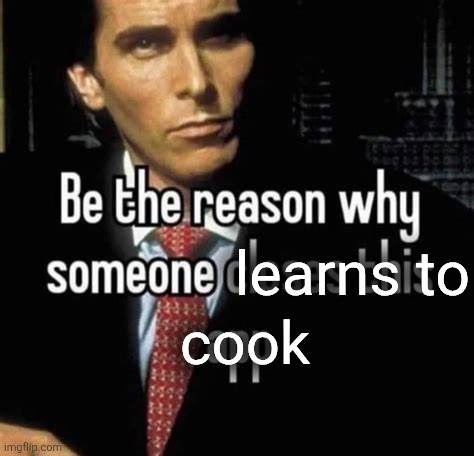 Be the reason why someone closes this app | learns to cook | image tagged in be the reason why someone closes this app | made w/ Imgflip meme maker