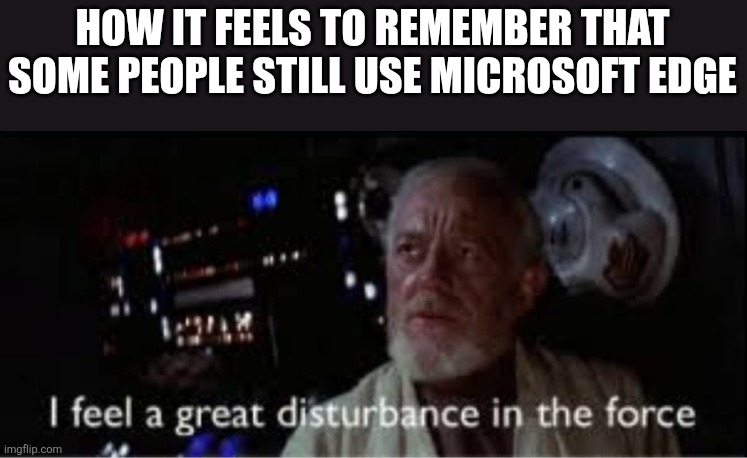 This is pain | HOW IT FEELS TO REMEMBER THAT SOME PEOPLE STILL USE MICROSOFT EDGE | image tagged in i feel a great disturbance in the force | made w/ Imgflip meme maker